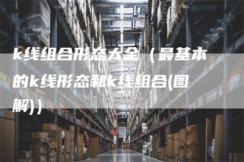 k线组合形态大全（最基本的k线形态和k线组合(图解)）