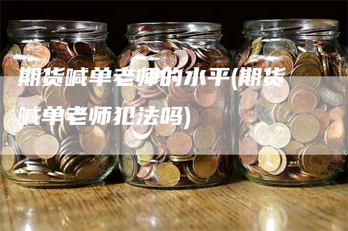 期货喊单老师的水平(期货喊单老师犯法吗)
