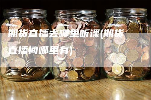 期货直播去哪里听课(期货直播间哪里有)