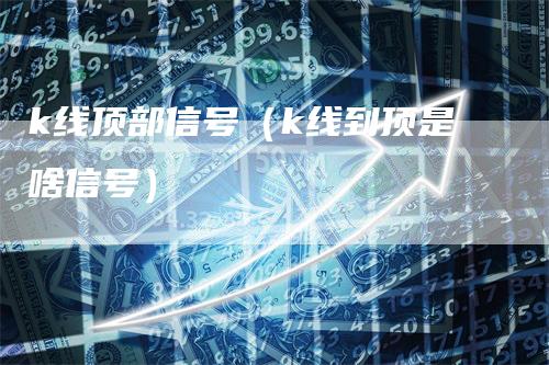k线顶部信号（k线到顶是啥信号）