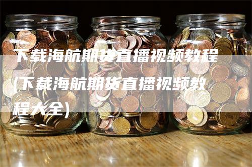 下载海航期货直播视频教程(下载海航期货直播视频教程大全)