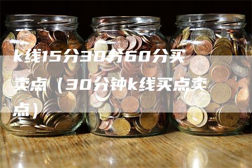 k线15分30分60分买卖点（30分钟k线买点卖点）