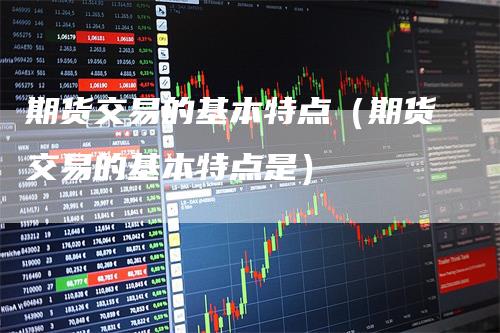 期货交易的基本特点（期货交易的基本特点是）