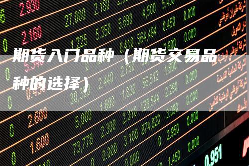 期货入门品种（期货交易品种的选择）