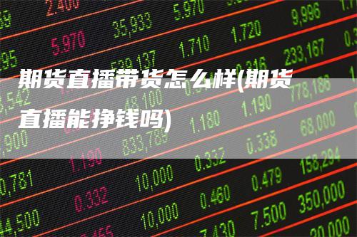期货直播带货怎么样(期货直播能挣钱吗)