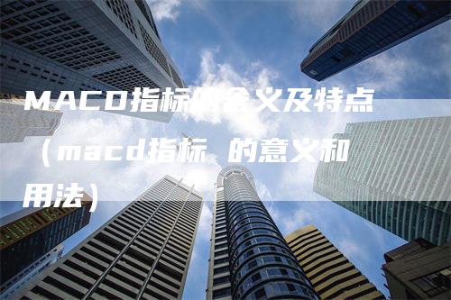 MACD指标的含义及特点（macd指标 的意义和用法）