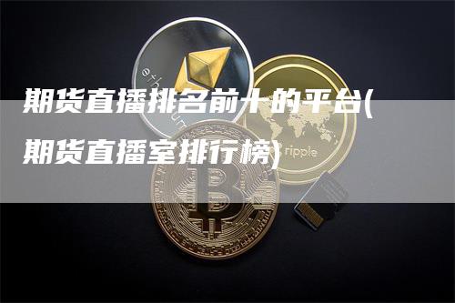 期货直播排名前十的平台(期货直播室排行榜)