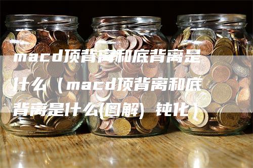 macd顶背离和底背离是什么（macd顶背离和底背离是什么(图解) 钝化）