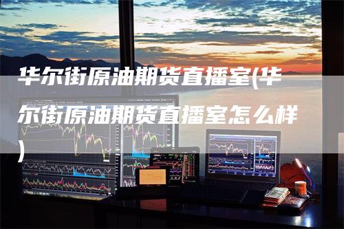 华尔街原油期货直播室(华尔街原油期货直播室怎么样)