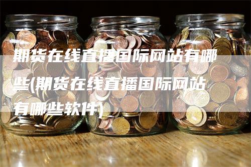 期货在线直播国际网站有哪些(期货在线直播国际网站有哪些软件)