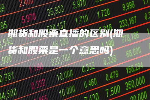 期货和股票直播的区别(期货和股票是一个意思吗)