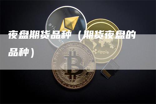 夜盘期货品种（期货夜盘的品种）
