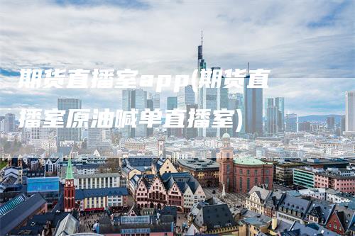 期货直播室app(期货直播室原油喊单直播室)