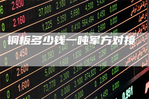 铜板多少钱一吨军方对接