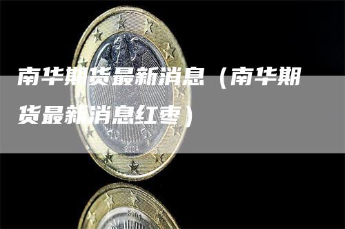 南华期货最新消息（南华期货最新消息红枣）