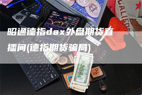 昭通德指dax外盘期货直播间(德指期货骗局)