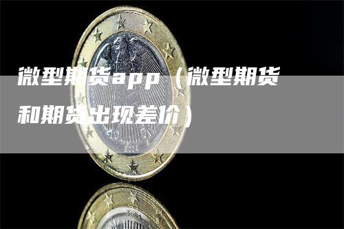 微型期货app（微型期货和期货出现差价）