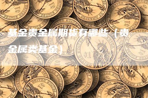基金贵金属期货有哪些（贵金属类基金）