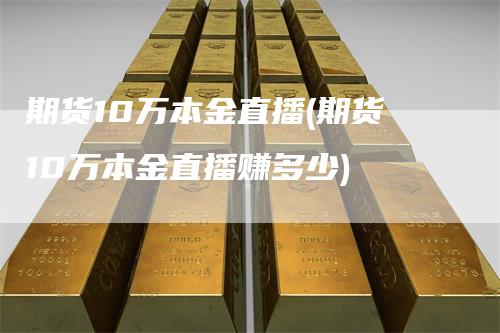 期货10万本金直播(期货10万本金直播赚多少)