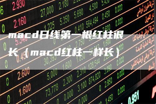 macd日线第一根红柱很长（macd红柱一样长）