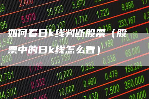 如何看日k线判断股票（股票中的日k线怎么看）