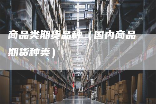 商品类期货品种（国内商品期货种类）