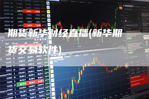 期货新华财经直播(新华期货交易软件)
