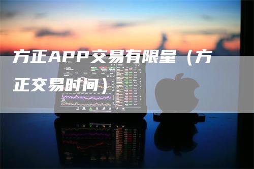 方正APP交易有限量（方正交易时间）