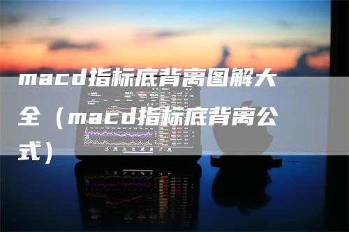 macd指标底背离图解大全（macd指标底背离公式）