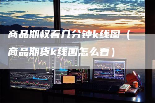 商品期权看几分钟k线图（商品期货k线图怎么看）