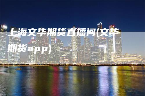 上海文华期货直播间(文华期货app)