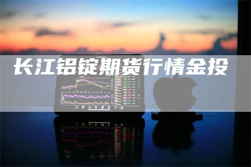 长江铝锭期货行情金投