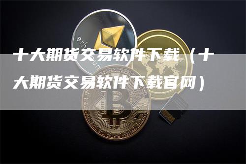 十大期货交易软件下载（十大期货交易软件下载官网）