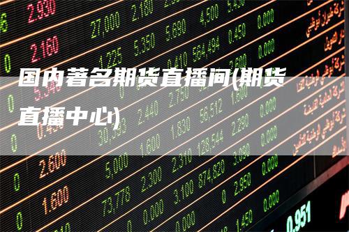 国内著名期货直播间(期货直播中心)
