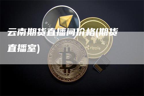 云南期货直播间价格(期货直播室)