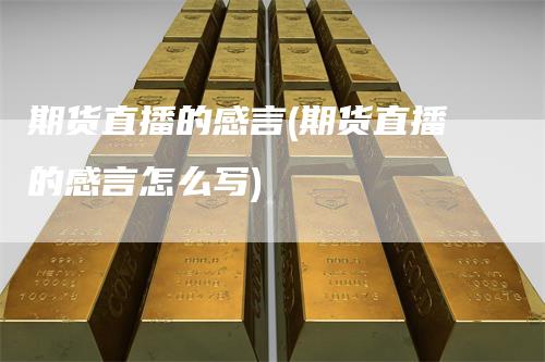 期货直播的感言(期货直播的感言怎么写)