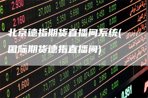 北京德指期货直播间系统(国际期货德指直播间)