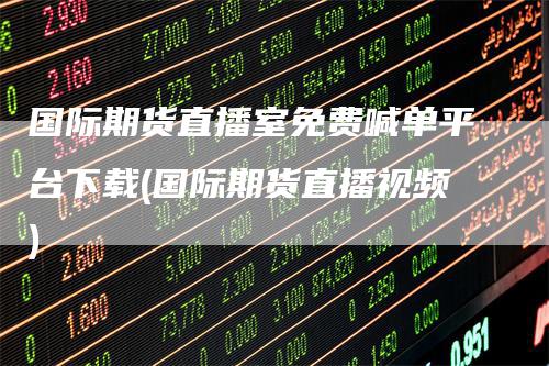 国际期货直播室免费喊单平台下载(国际期货直播视频)