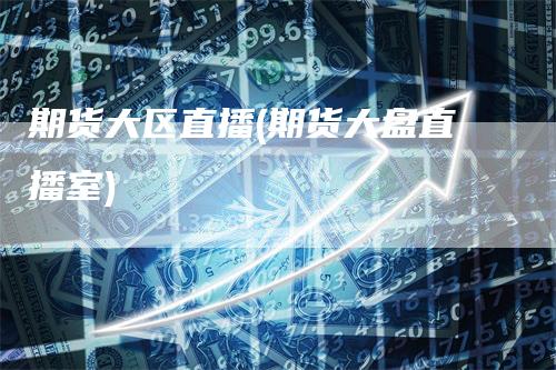 期货大区直播(期货大盘直播室)