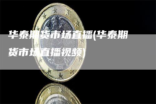 华泰期货市场直播(华泰期货市场直播视频)