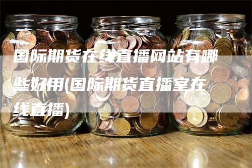 国际期货在线直播网站有哪些好用(国际期货直播室在线直播)