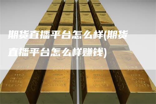 期货直播平台怎么样(期货直播平台怎么样赚钱)