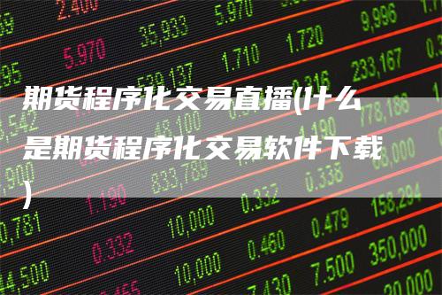 期货程序化交易直播(什么是期货程序化交易软件下载)