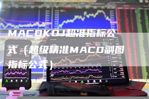 MACDKDJ超准指标公式（超级精准MACD副图指标公式）