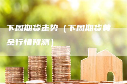 下周期货走势（下周期货黄金行情预测）