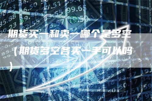 期货买一和卖一哪个是多空（期货多空各买一手可以吗）