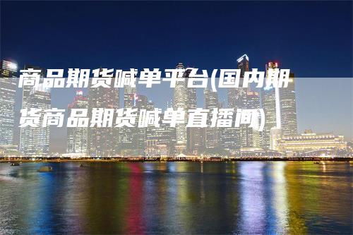 商品期货喊单平台(国内期货商品期货喊单直播间)
