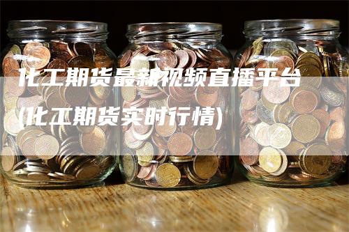 化工期货最新视频直播平台(化工期货实时行情)