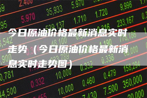 今日原油价格最新消息实时走势（今日原油价格最新消息实时走势图）