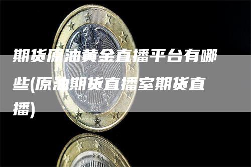 期货原油黄金直播平台有哪些(原油期货直播室期货直播)